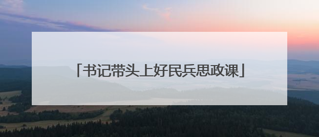 书记带头上好民兵思政课