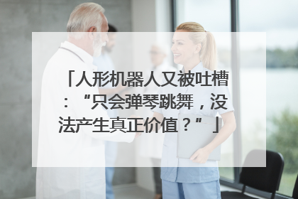 人形机器人又被吐槽：“只会弹琴跳舞，没法产生真正价值？”