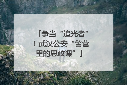 争当“追光者”！武汉公安“警营里的思政课”