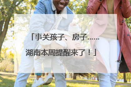 事关孩子、房子……湖南本周提醒来了！