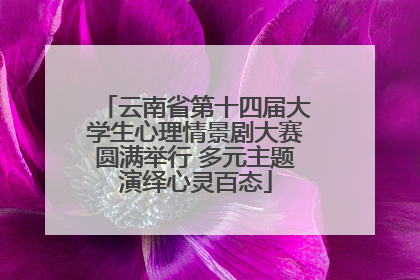 云南省第十四届大学生心理情景剧大赛圆满举行 多元主题演绎心灵百态