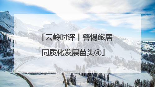 云岭时评丨警惕旅居同质化发展苗头④