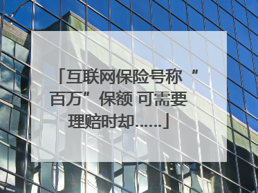 互联网保险号称“百万”保额 可需要理赔时却……