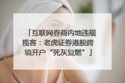 互联网券商内地违规揽客：老虎证券港股跨境开户“死灰复燃”