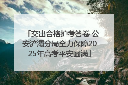 交出合格护考答卷 公安浐灞分局全力保障2025年高考平安圆满