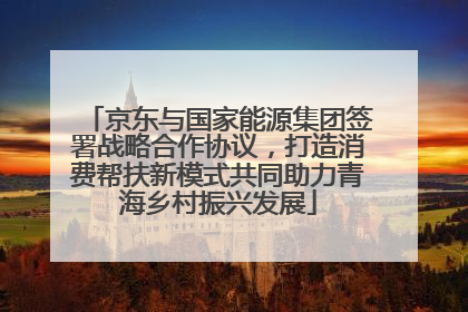 京东与国家能源集团签署战略合作协议，打造消费帮扶新模式共同助力青海乡村振兴发展