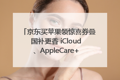 京东买苹果领惊喜券叠国补更香 iCloud、AppleCare+服务限时低至85折