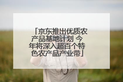 京东推出优质农产品基地计划 今年将深入超百个特色农产品产业带