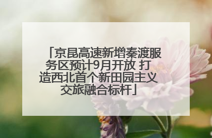 京昆高速新增秦渡服务区预计9月开放 打造西北首个新田园主义交旅融合标杆