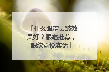 什么眼霜去皱效果好？眼霜推荐，眼纹党说实话