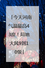 今天河南气温最高43度！局地大风9到10级