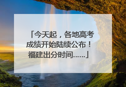 今天起，各地高考成绩开始陆续公布！福建出分时间……