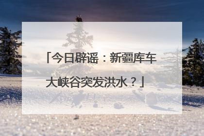 今日辟谣：新疆库车大峡谷突发洪水？