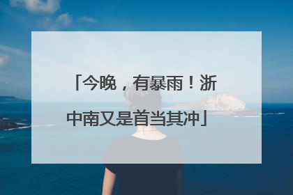今晚，有暴雨！浙中南又是首当其冲