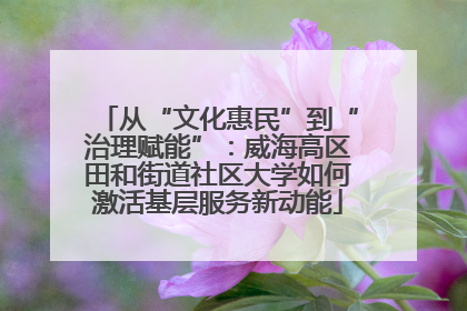 从“文化惠民”到“治理赋能”：威海高区田和街道社区大学如何激活基层服务新动能