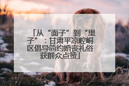 从“面子”到“里子”：甘肃平凉崆峒区倡导简约婚丧礼俗获群众点赞