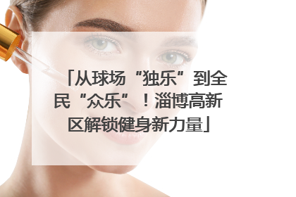 从球场“独乐”到全民“众乐”！淄博高新区解锁健身新力量