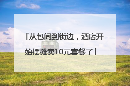 从包间到街边，酒店开始摆摊卖10元套餐了