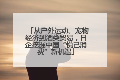 从户外运动、宠物经济到酒类贸易，日企挖掘中国“悦己消费”新机遇