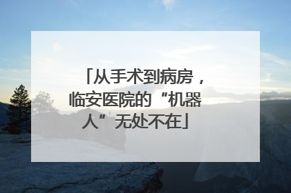 从手术到病房，临安医院的“机器人”无处不在