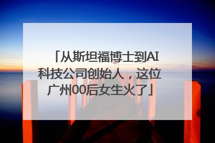 从斯坦福博士到AI科技公司创始人，这位广州00后女生火了