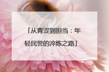 从青涩到担当：年轻民警的淬炼之路