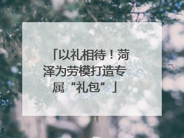 以礼相待！菏泽为劳模打造专属“礼包”