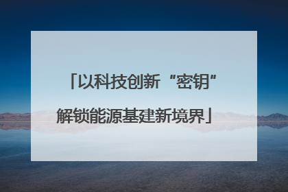以科技创新“密钥”解锁能源基建新境界