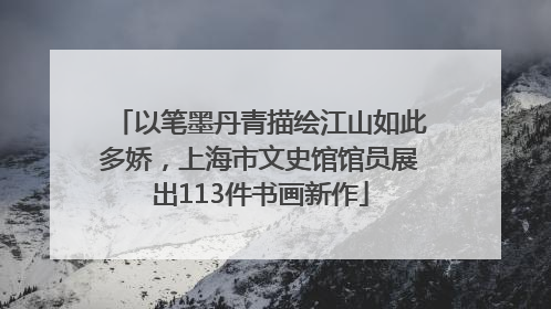 以笔墨丹青描绘江山如此多娇，上海市文史馆馆员展出113件书画新作