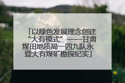 以绿色发展理念创建“大有模式”——甘肃煤田地质局一四九队永登大有煤矿勘探纪实