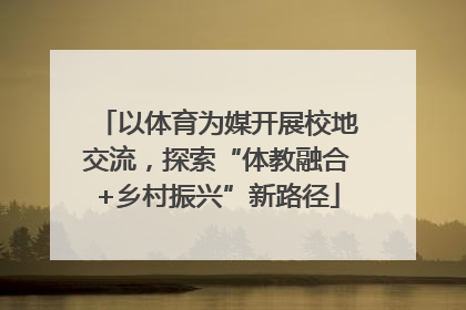以体育为媒开展校地交流，探索“体教融合+乡村振兴”新路径