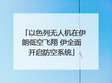 以色列无人机在伊朗低空飞翔 伊全面开启防空系统