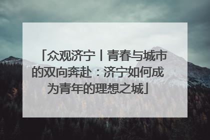 众观济宁丨青春与城市的双向奔赴：济宁如何成为青年的理想之城