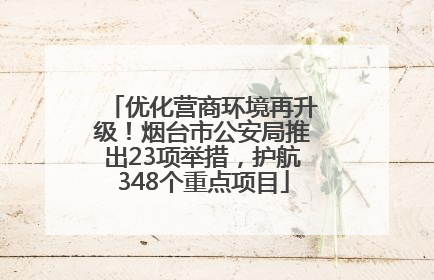 优化营商环境再升级！烟台市公安局推出23项举措，护航348个重点项目