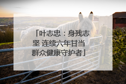 叶志忠：身残志坚 连续六年甘当群众健康守护者