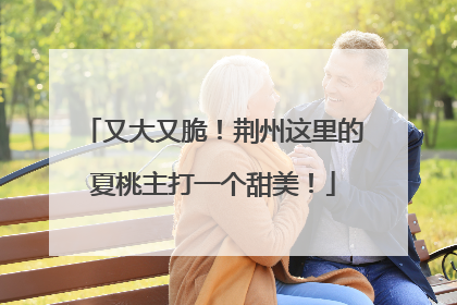 又大又脆！荆州这里的夏桃主打一个甜美！