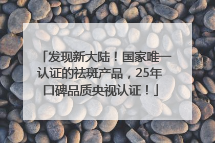 发现新大陆！国家唯一认证的祛斑产品，25年口碑品质央视认证！
