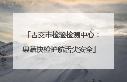 古交市检验检测中心：果蔬快检护航舌尖安全
