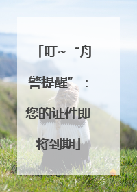 叮~“舟警提醒”：您的证件即将到期