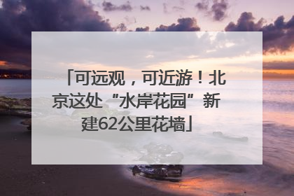 可远观，可近游！北京这处“水岸花园”新建62公里花墙
