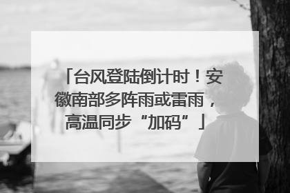 台风登陆倒计时！安徽南部多阵雨或雷雨，高温同步“加码”
