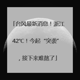 台风最新消息！浙江42℃！今起“突袭”，接下来难熬了