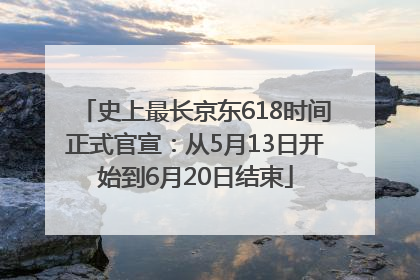 史上最长京东618时间正式官宣：从5月13日开始到6月20日结束