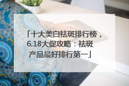 十大美白祛斑排行榜，6.18大促攻略：祛斑产品最好排行第一