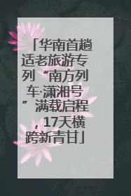 华南首趟适老旅游专列“南方列车·潇湘号”满载启程，17天横跨新青甘
