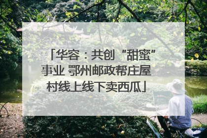 华容：共创“甜蜜”事业 鄂州邮政帮庄屋村线上线下卖西瓜