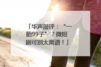 华声漫评：“一胎99子”？微短剧可别太离谱！