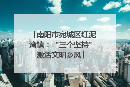 南阳市宛城区红泥湾镇：“三个坚持”激活文明乡风