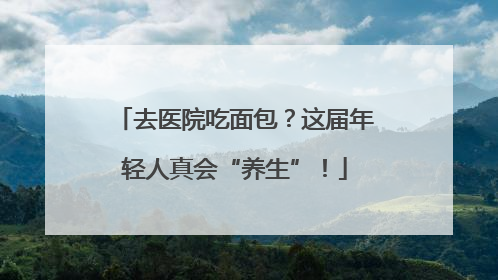 去医院吃面包？这届年轻人真会“养生”！