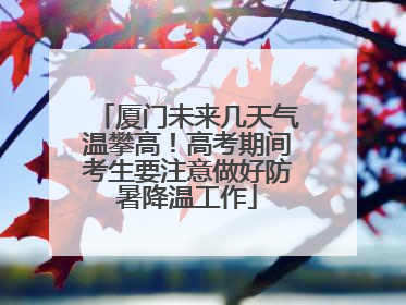 厦门未来几天气温攀高！高考期间考生要注意做好防暑降温工作